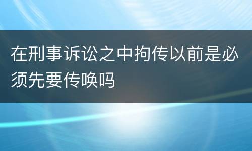 在刑事诉讼之中拘传以前是必须先要传唤吗