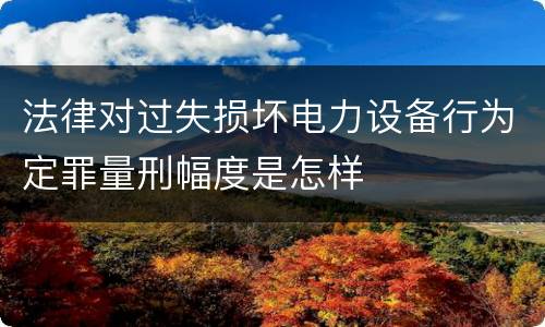 法律对过失损坏电力设备行为定罪量刑幅度是怎样