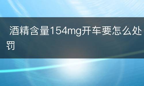  酒精含量154mg开车要怎么处罚