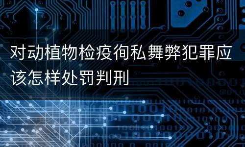 对动植物检疫徇私舞弊犯罪应该怎样处罚判刑