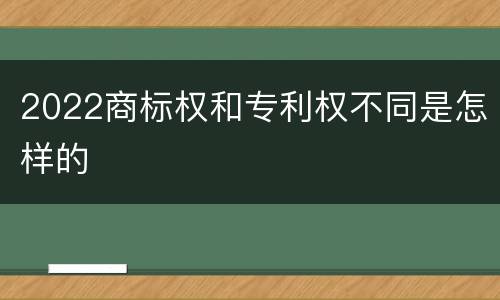 2022商标权和专利权不同是怎样的