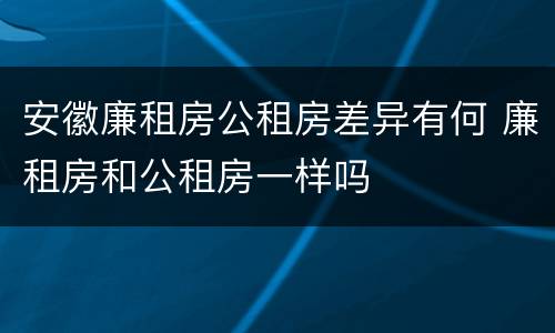 安徽廉租房公租房差异有何 廉租房和公租房一样吗