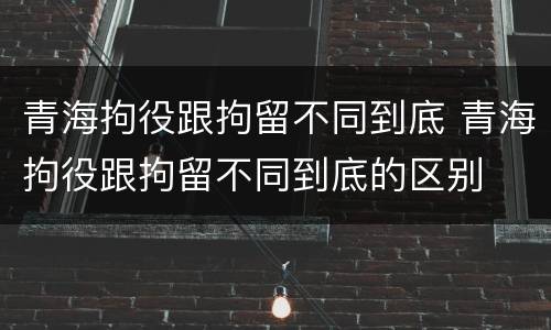 青海拘役跟拘留不同到底 青海拘役跟拘留不同到底的区别