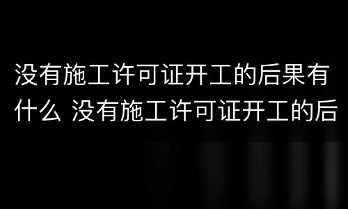没有施工许可证开工的后果有什么 没有施工许可证开工的后果有什么危害