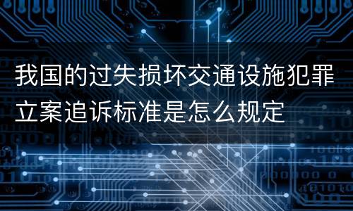 我国的过失损坏交通设施犯罪立案追诉标准是怎么规定
