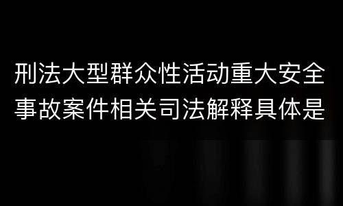 刑法大型群众性活动重大安全事故案件相关司法解释具体是什么