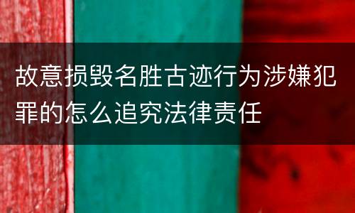故意损毁名胜古迹行为涉嫌犯罪的怎么追究法律责任