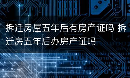 拆迁房屋五年后有房产证吗 拆迁房五年后办房产证吗