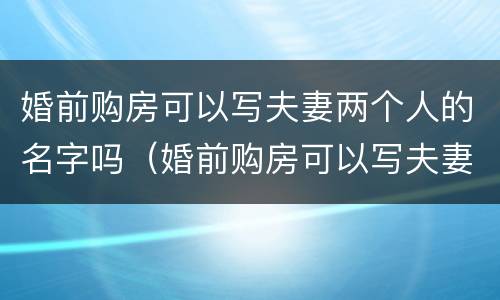 婚前购房可以写夫妻两个人的名字吗（婚前购房可以写夫妻两个人的名字吗怎么写）