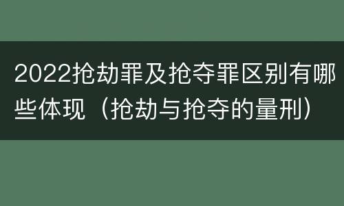 2022抢劫罪及抢夺罪区别有哪些体现（抢劫与抢夺的量刑）