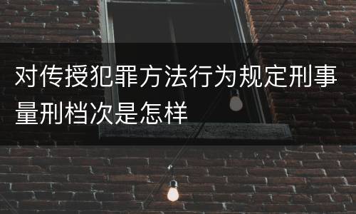对传授犯罪方法行为规定刑事量刑档次是怎样