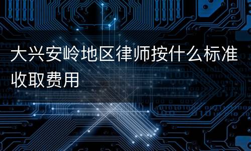 大兴安岭地区律师按什么标准收取费用