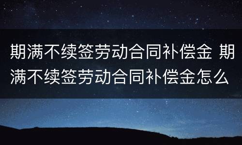 期满不续签劳动合同补偿金 期满不续签劳动合同补偿金怎么计算
