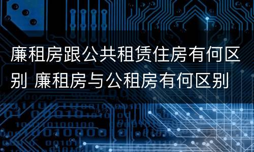 廉租房跟公共租赁住房有何区别 廉租房与公租房有何区别