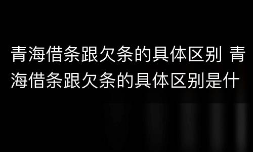 青海借条跟欠条的具体区别 青海借条跟欠条的具体区别是什么