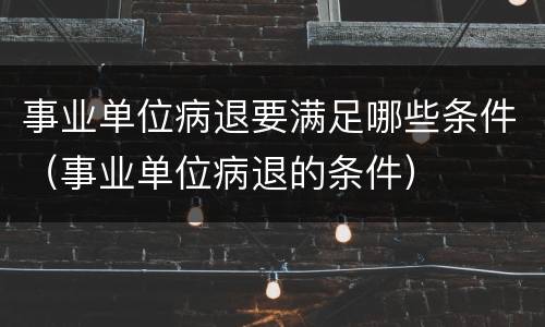 事业单位病退要满足哪些条件（事业单位病退的条件）