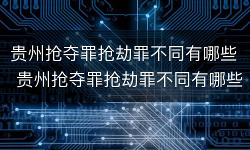贵州抢夺罪抢劫罪不同有哪些 贵州抢夺罪抢劫罪不同有哪些罪名