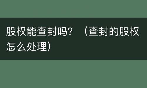股权能查封吗？（查封的股权怎么处理）