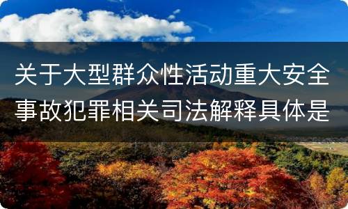 关于大型群众性活动重大安全事故犯罪相关司法解释具体是什么规定