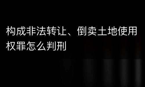 构成非法转让、倒卖土地使用权罪怎么判刑