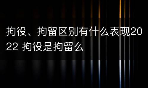 拘役、拘留区别有什么表现2022 拘役是拘留么