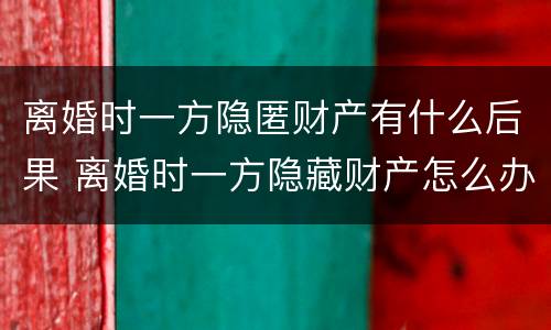 离婚时一方隐匿财产有什么后果 离婚时一方隐藏财产怎么办