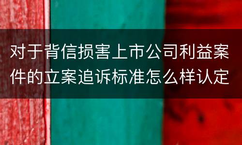 对于背信损害上市公司利益案件的立案追诉标准怎么样认定