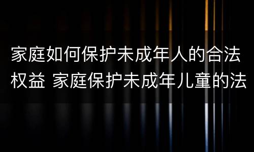 家庭如何保护未成年人的合法权益 家庭保护未成年儿童的法律