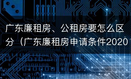 广东廉租房、公租房要怎么区分（广东廉租房申请条件2020）