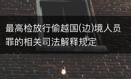 最高检放行偷越国(边)境人员罪的相关司法解释规定