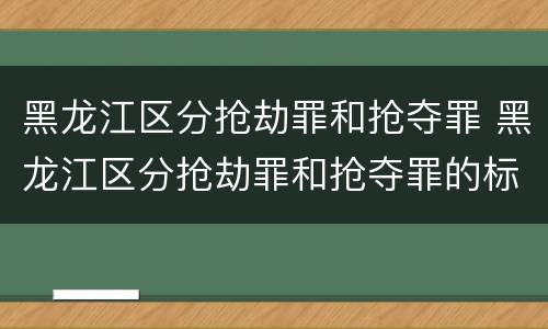 黑龙江区分抢劫罪和抢夺罪 黑龙江区分抢劫罪和抢夺罪的标准