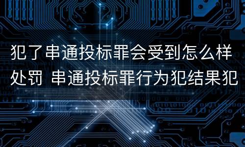 犯了串通投标罪会受到怎么样处罚 串通投标罪行为犯结果犯