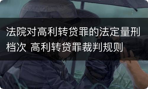 法院对高利转贷罪的法定量刑档次 高利转贷罪裁判规则