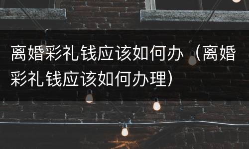 离婚彩礼钱应该如何办（离婚彩礼钱应该如何办理）