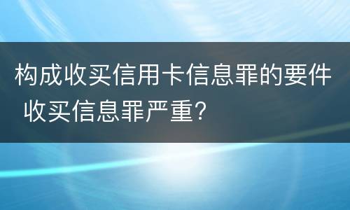 构成收买信用卡信息罪的要件 收买信息罪严重?
