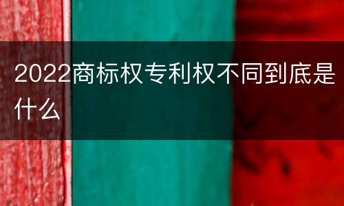 2022商标权专利权不同到底是什么