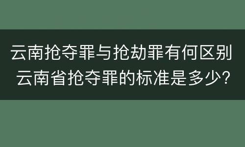 云南抢夺罪与抢劫罪有何区别 云南省抢夺罪的标准是多少?