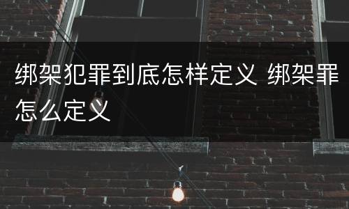 绑架犯罪到底怎样定义 绑架罪怎么定义