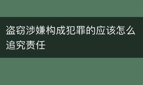 盗窃涉嫌构成犯罪的应该怎么追究责任