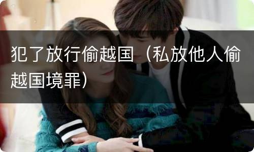 犯了放行偷越国（私放他人偷越国境罪）