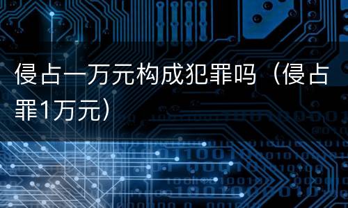 侵占一万元构成犯罪吗（侵占罪1万元）