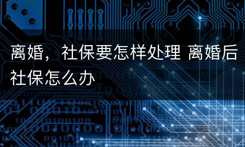 离婚，社保要怎样处理 离婚后社保怎么办