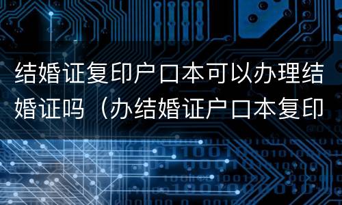 结婚证复印户口本可以办理结婚证吗（办结婚证户口本复印只要户口和本人吗?）