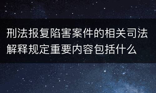 刑法报复陷害案件的相关司法解释规定重要内容包括什么