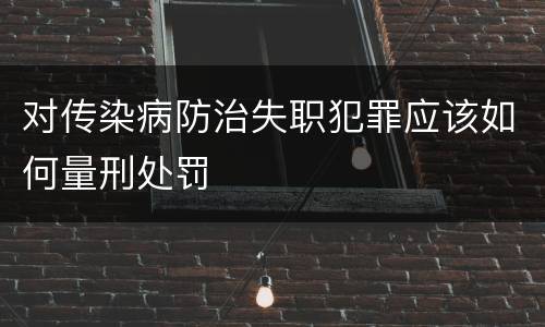 对传染病防治失职犯罪应该如何量刑处罚