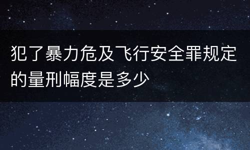 犯了暴力危及飞行安全罪规定的量刑幅度是多少