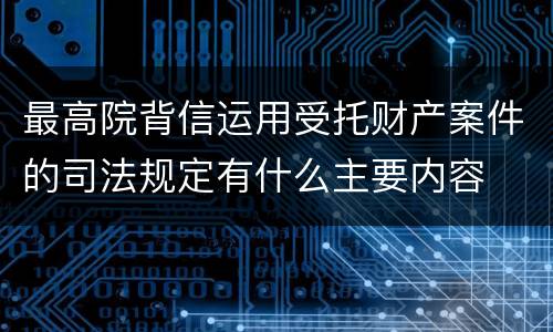 最高院背信运用受托财产案件的司法规定有什么主要内容