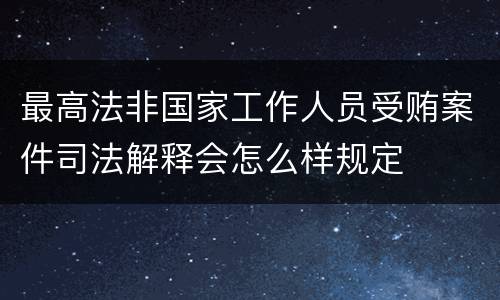 最高法非国家工作人员受贿案件司法解释会怎么样规定