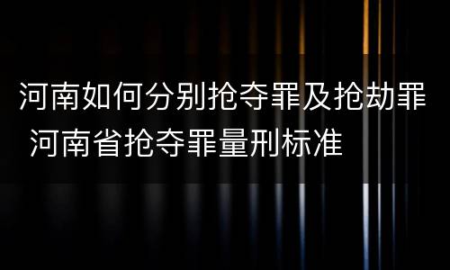 河南如何分别抢夺罪及抢劫罪 河南省抢夺罪量刑标准