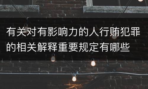有关对有影响力的人行贿犯罪的相关解释重要规定有哪些